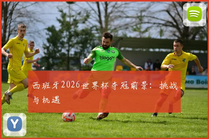 西班牙2026世界杯夺冠前景:挑战与机遇