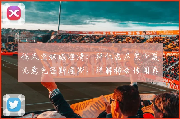 德天空权威澄清:拜仁慕尼黑今夏无意免签斯通斯,详解转会传闻真实性及球队引援计划