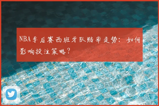 NBA季后赛西班牙队赔率走势:如何影响投注策略?