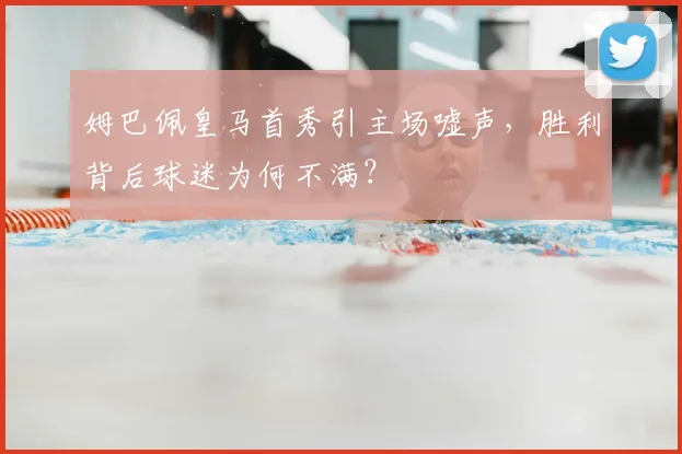 姆巴佩皇马首秀引主场嘘声，胜利背后球迷为何不满？