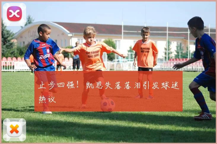 止步四强！凯恩失落落泪引发球迷热议