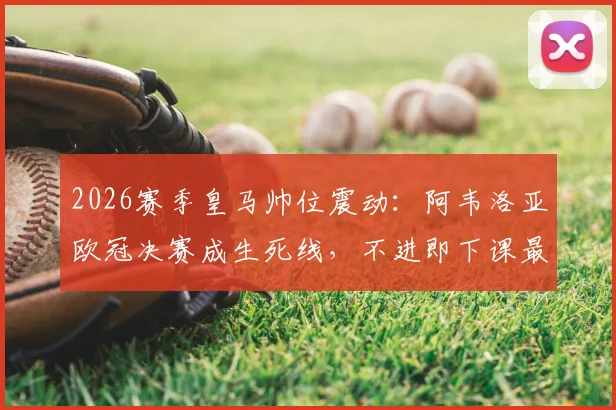 2026赛季皇马帅位震动：阿韦洛亚欧冠决赛成生死线，不进即下课最后通牒解读