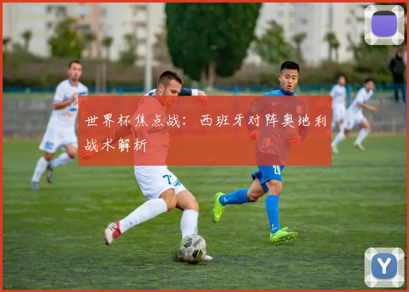 世界杯焦点战:西班牙对阵奥地利战术解析
