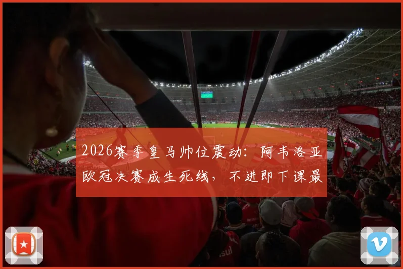 2026赛季皇马帅位震动:阿韦洛亚欧冠决赛成生死线,不进即下课最后通牒解读