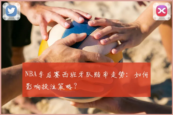 NBA季后赛西班牙队赔率走势：如何影响投注策略？