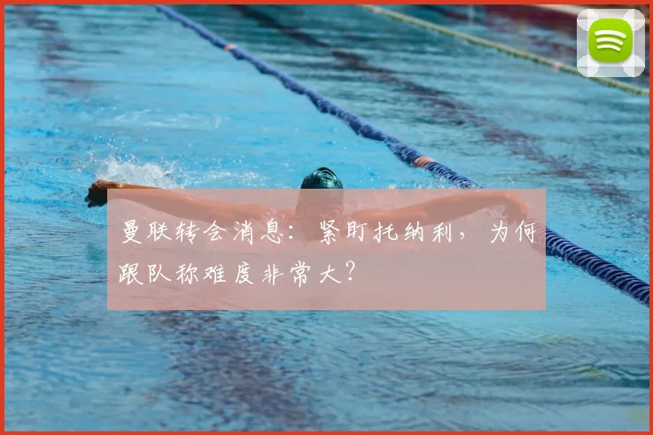 曼联转会消息：紧盯托纳利，为何跟队称难度非常大？
