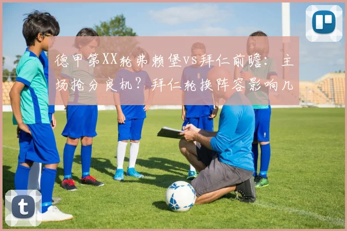 德甲第XX轮弗赖堡vs拜仁前瞻：主场抢分良机？拜仁轮换阵容影响几何