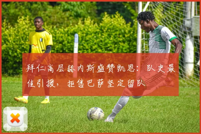 拜仁高层赫内斯盛赞凯恩：队史最佳引援，拒售巴萨坚定留队