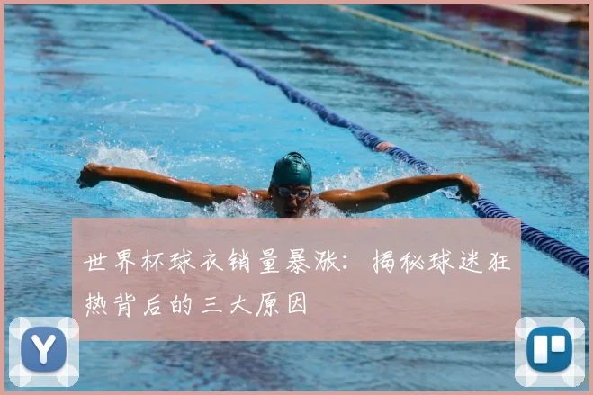世界杯球衣销量暴涨：揭秘球迷狂热背后的三大原因