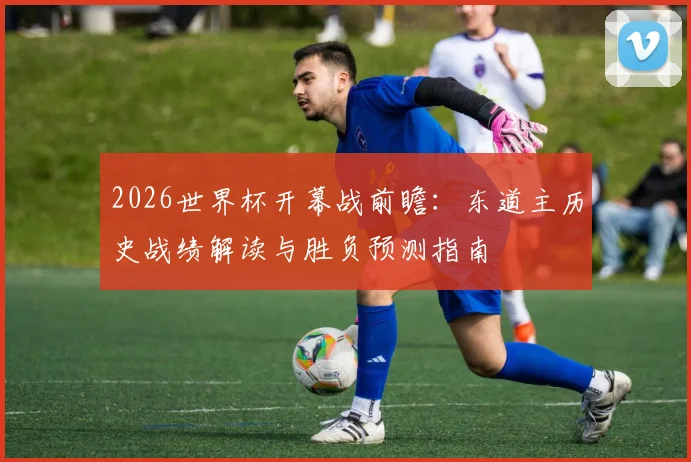 2026世界杯开幕战前瞻：东道主历史战绩解读与胜负预测指南