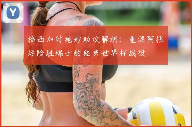 梅西加时绝妙助攻解析：重温阿根廷险胜瑞士的经典世界杯战役