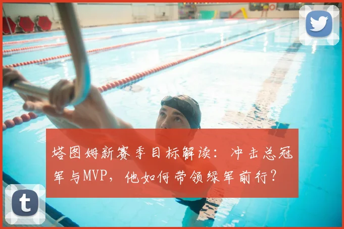 塔图姆新赛季目标解读：冲击总冠军与MVP，他如何带领绿军前行？