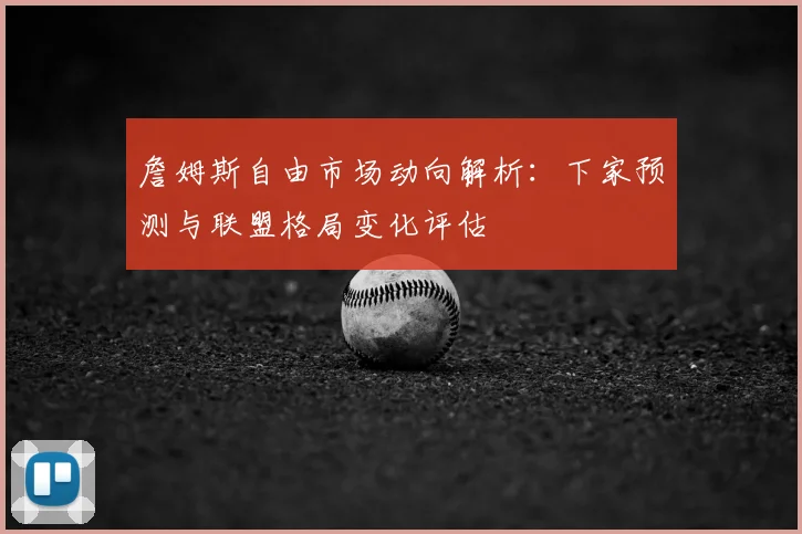 詹姆斯自由市场动向解析:下家预测与联盟格局变化评估