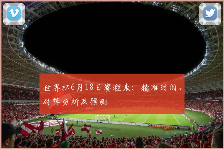 世界杯6月18日赛程表：精准时间、对阵分析及预测